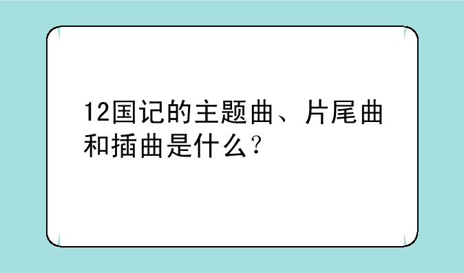 12国记的主题曲、片尾曲和插曲是什么？