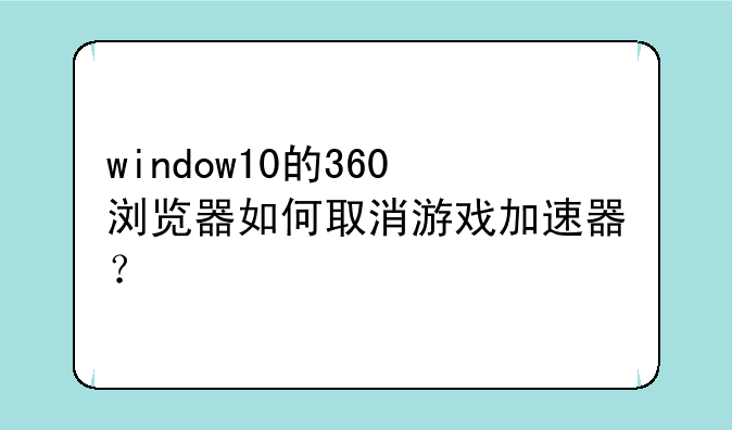 window10的360浏览器如何取消游戏加速器？