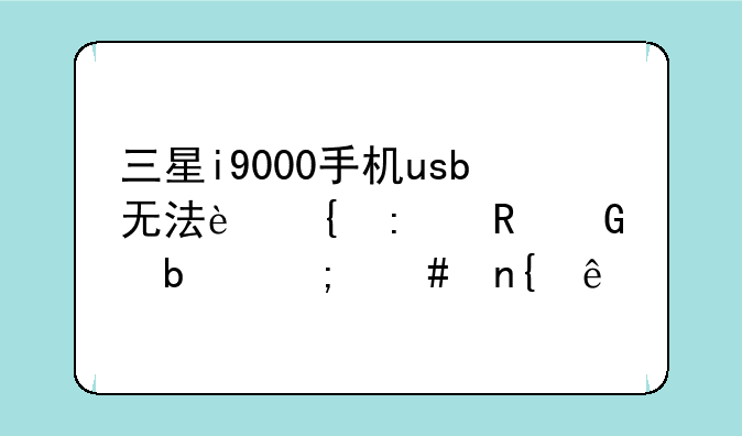 三星i9000手机usb无法连接电脑是怎么回事