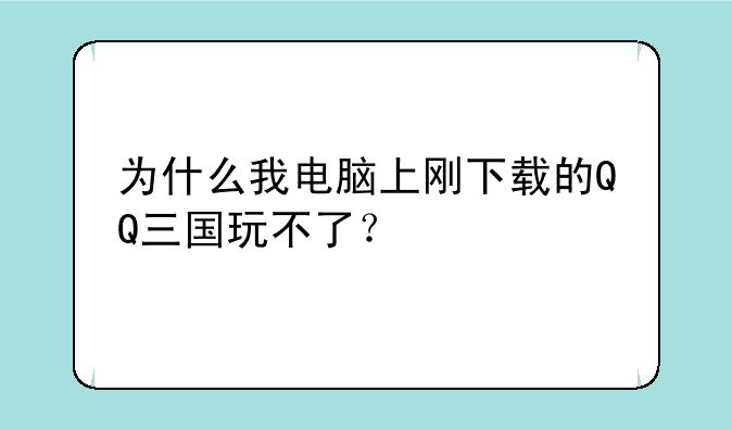 为什么我电脑上刚下载的QQ三国玩不了？