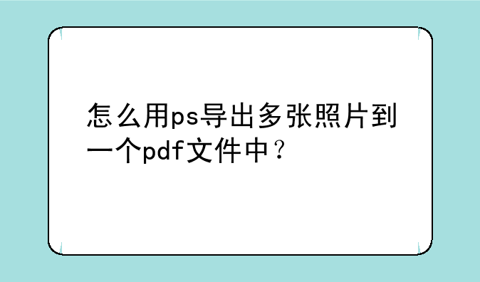 怎么用ps导出多张照片到一个pdf文件中？