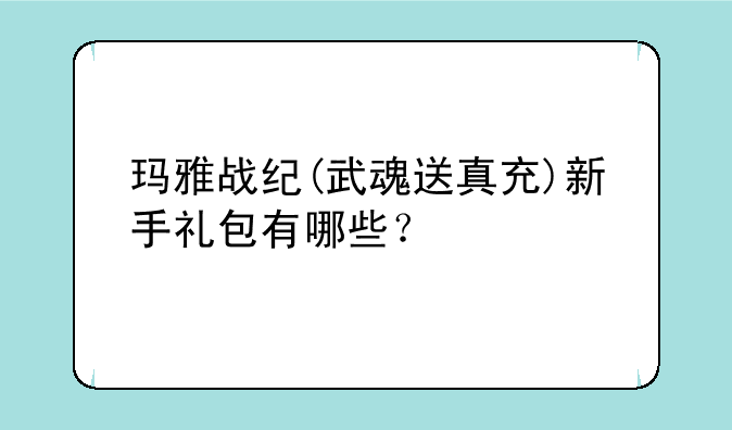玛雅战纪(武魂送真充)新手礼包有哪些？