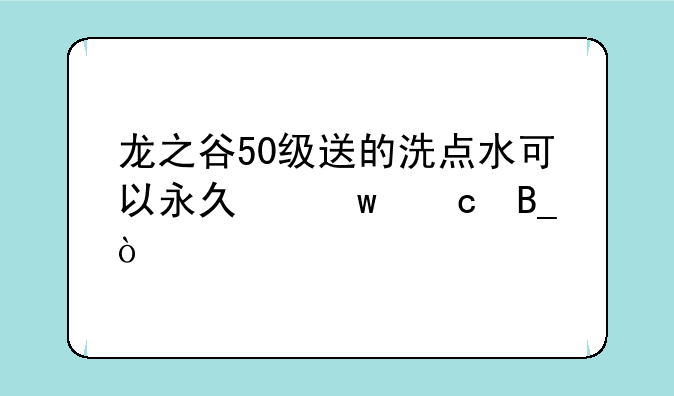 龙之谷50级送的洗点水可以永久保存吗？
