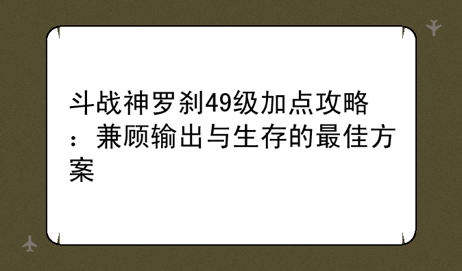斗战神罗刹49级加点攻略：兼顾输出与生存的最佳方案
