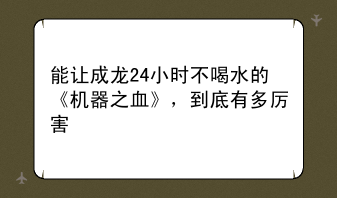 能让成龙24小时不喝水的《机器之血》，到底有多厉害