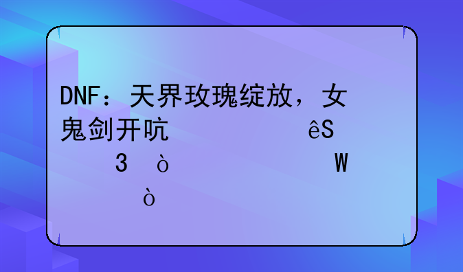 DNF：天界玫瑰绽放，女鬼剑开启第五转职！如何评价？