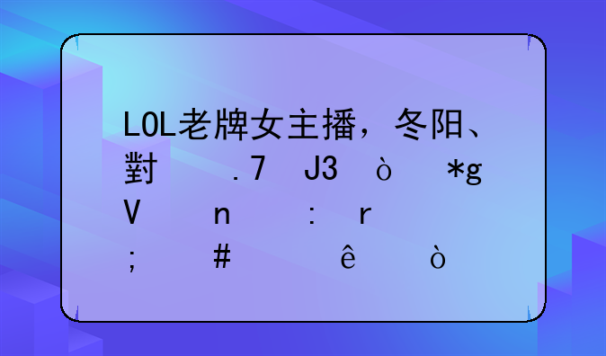 LOL老牌女主播，冬阳、小苍和伊芙蕾雅现在怎么样了？