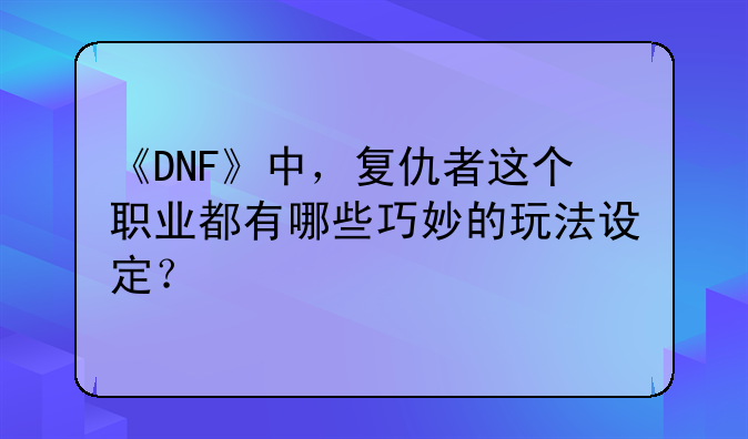 《DNF》中，复仇者这个职业都有哪些巧妙的玩法设定？