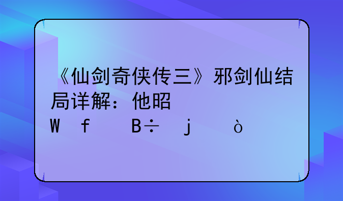 《仙剑奇侠传三》邪剑仙结局详解：他是如何陨落的？