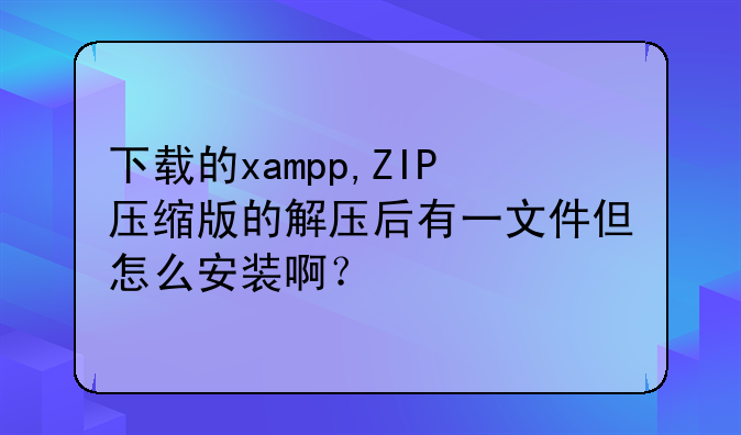 下载的xampp,ZIP压缩版的解压后有一文件但怎么安装啊？