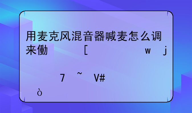 用麦克风混音器喊麦怎么调来像他们说话的那种音效？