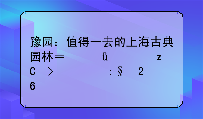 豫园：值得一去的上海古典园林？深度解析及游玩指南