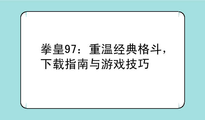 拳皇97：重温经典格斗，下载指南与游戏技巧