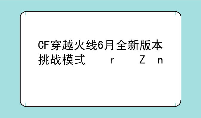 CF穿越火线6月全新版本挑战模式最新相关信息