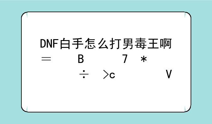 DNF白手怎么打男毒王啊？各种状态好变态啊。