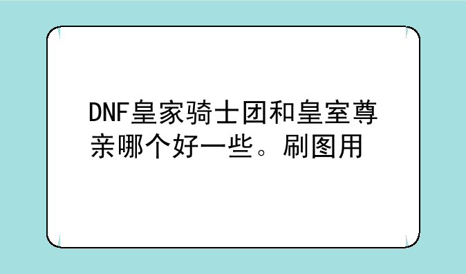 DNF皇家骑士团和皇室尊亲哪个好一些。刷图用