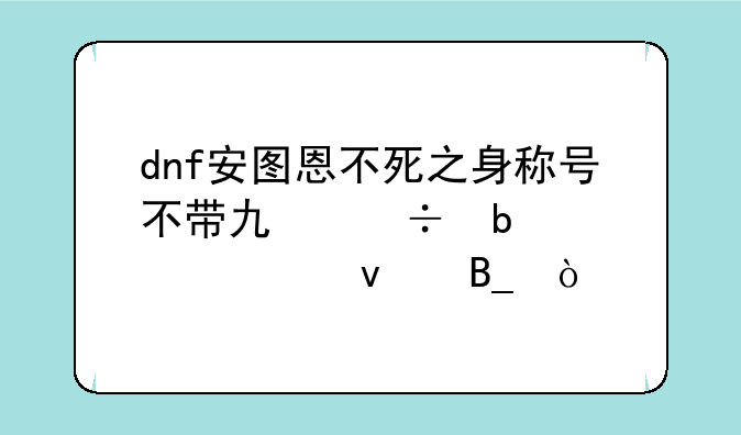 dnf安图恩不死之身称号不带也能显示出来吗？