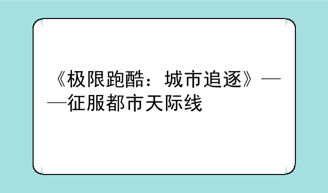 《极限跑酷：城市追逐》——征服都市天际线