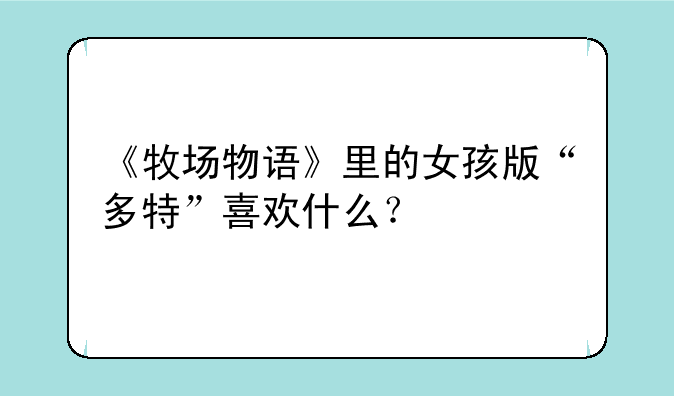 《牧场物语》里的女孩版“多特”喜欢什么？