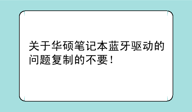 关于华硕笔记本蓝牙驱动的问题复制的不要！