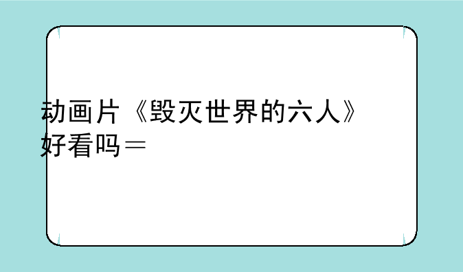 动画片《毁灭世界的六人》好看吗？评价一下