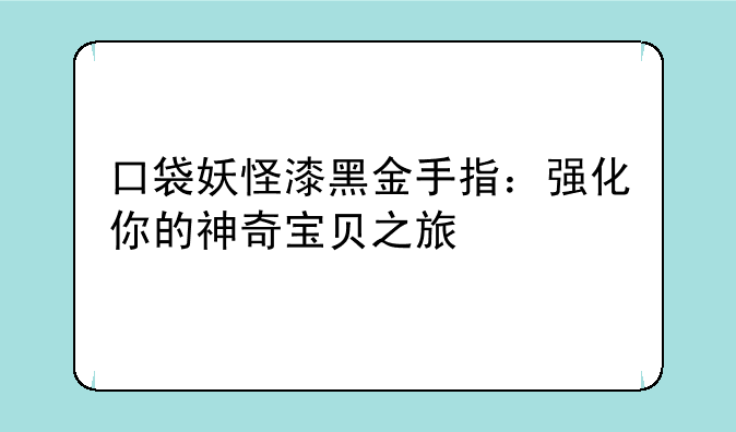 口袋妖怪漆黑金手指：强化你的神奇宝贝之旅