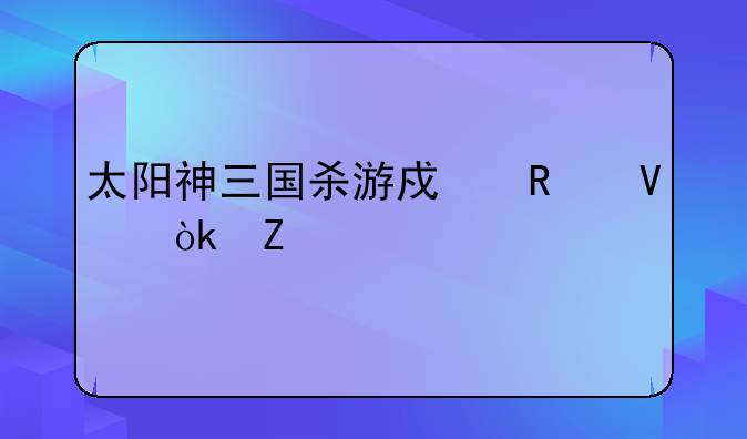 太阳神三国杀游戏攻略：新手入门及进阶技巧