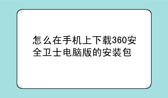 怎么在手机上下载360安全卫士电脑版的安装包