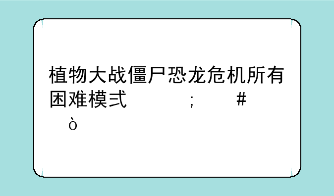 植物大战僵尸恐龙危机所有困难模式怎么过？
