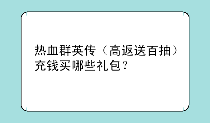 热血群英传（高返送百抽）充钱买哪些礼包？