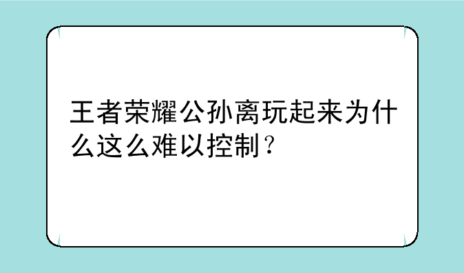 王者荣耀公孙离玩起来为什么这么难以控制？