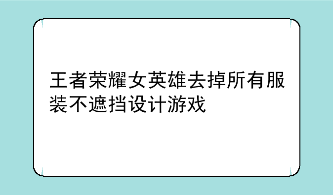 王者荣耀女英雄去掉所有服装不遮挡设计游戏