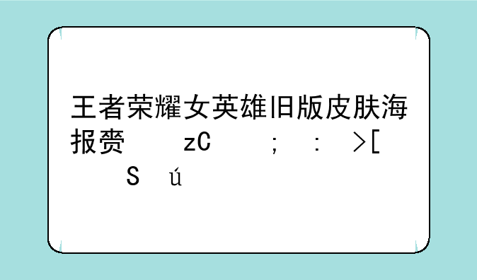 王者荣耀女英雄旧版皮肤海报赏析与获取途径