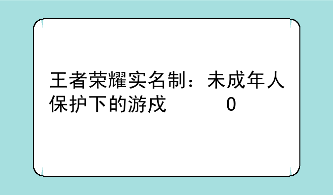 王者荣耀实名制：未成年人保护下的游戏体验