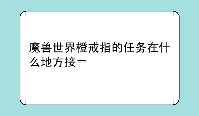 魔兽世界橙戒指的任务在什么地方接？求具体