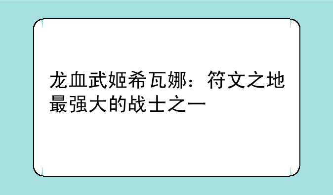 龙血武姬希瓦娜：符文之地最强大的战士之一