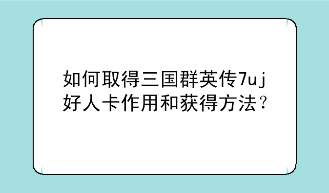 如何取得三国群英传7uj好人卡作用和获得方法？