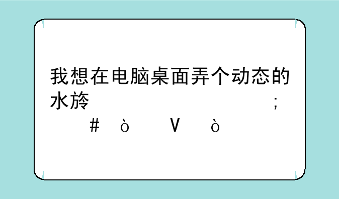 我想在电脑桌面弄个动态的水族馆要怎么弄啊？