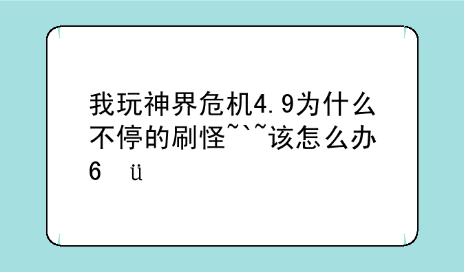 我玩神界危机4.9为什么不停的刷怪~`~该怎么办???