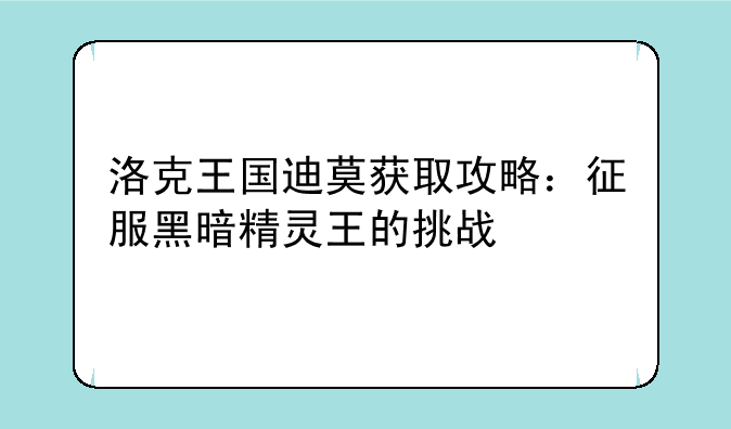 洛克王国迪莫获取攻略：征服黑暗精灵王的挑战