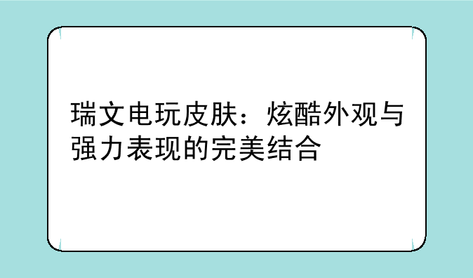 瑞文电玩皮肤：炫酷外观与强力表现的完美结合
