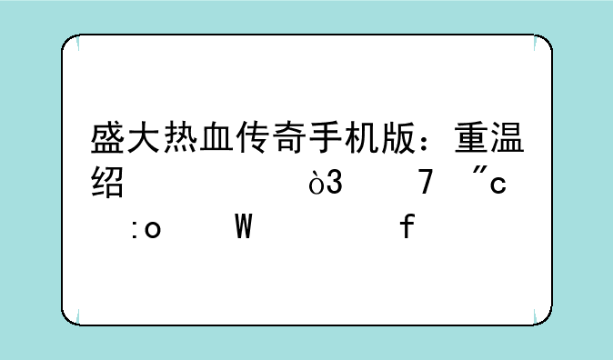 盛大热血传奇手机版：重温经典，再战玛法大陆