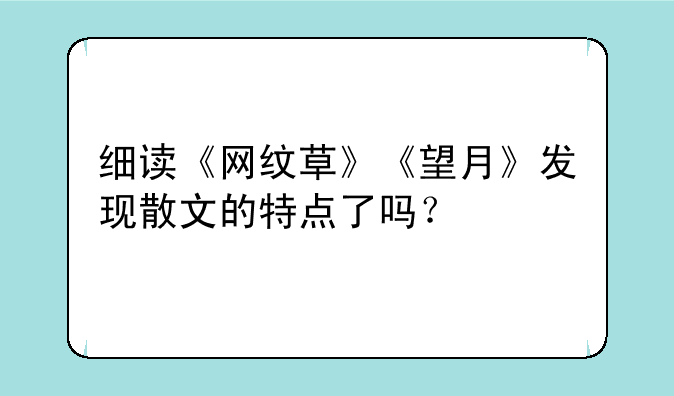 细读《网纹草》《望月》发现散文的特点了吗？