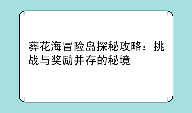 葬花海冒险岛探秘攻略：挑战与奖励并存的秘境