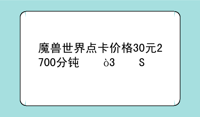 魔兽世界点卡价格30元2700分钟，比以前涨了多少