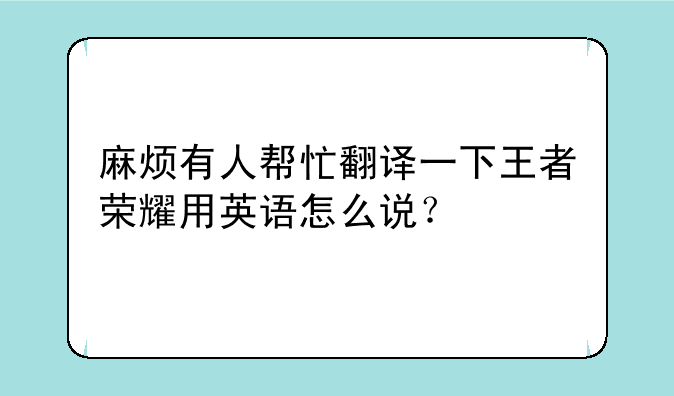 麻烦有人帮忙翻译一下王者荣耀用英语怎么说？