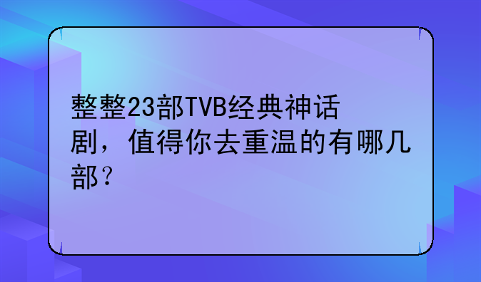 整整23部TVB经典神话剧，值得你去重温的有哪几部？