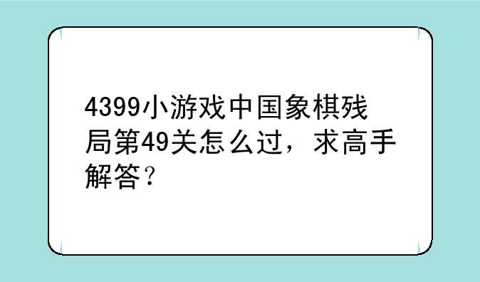 4399小游戏中国象棋残局第49关怎么过，求高手解答？