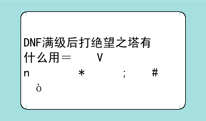 DNF满级后打绝望之塔有什么用？镇魂曲任务怎么领？