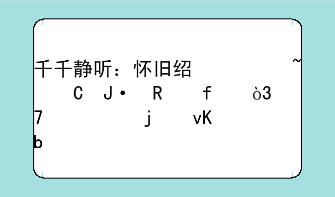 千千静听：怀旧经典音乐播放器，重温你的青春记忆